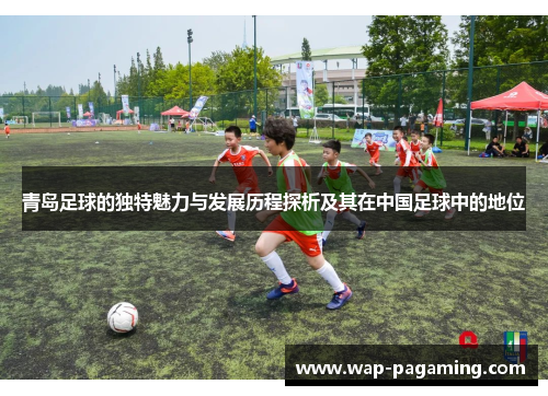 青岛足球的独特魅力与发展历程探析及其在中国足球中的地位 青岛足球的独特魅力与发展历程探析及其在中国足球中的地位