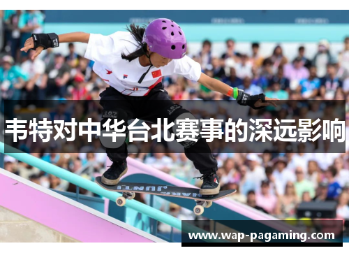 韦特对中华台北赛事的深远影响 韦特对中华台北赛事的深远影响