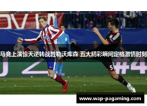 马竞上演惊天逆转战胜勒沃库森 五大精彩瞬间定格激情时刻