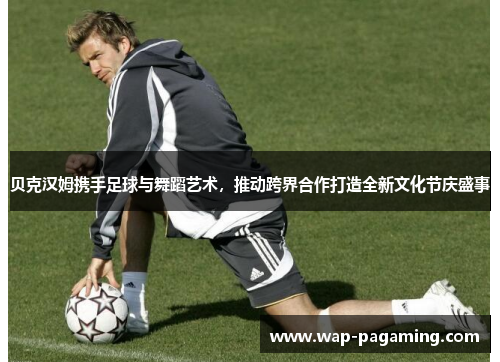 贝克汉姆携手足球与舞蹈艺术，推动跨界合作打造全新文化节庆盛事