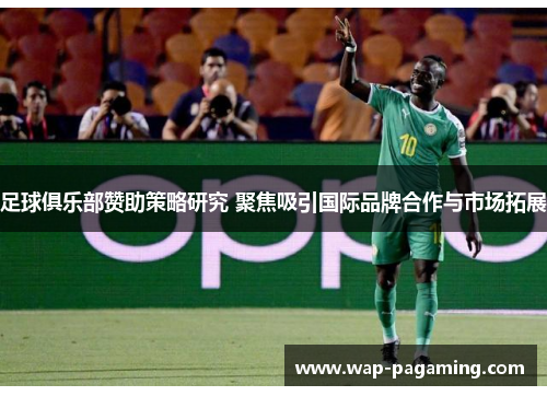 足球俱乐部赞助策略研究 聚焦吸引国际品牌合作与市场拓展