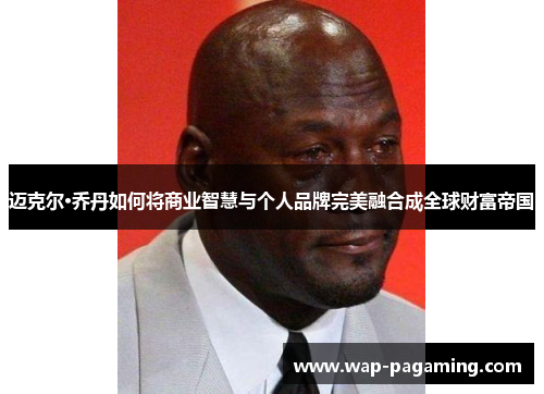 迈克尔·乔丹如何将商业智慧与个人品牌完美融合成全球财富帝国