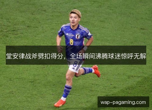 堂安律战斧劈扣得分，全场瞬间沸腾球迷惊呼无解