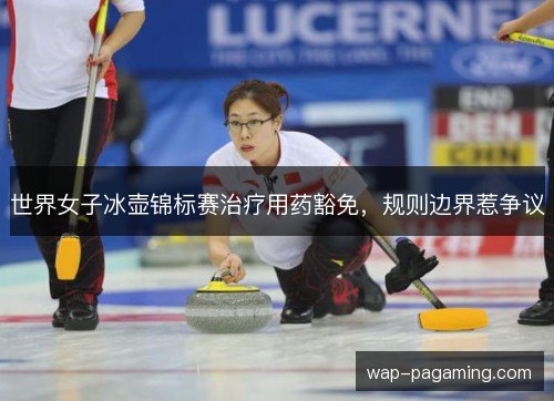 世界女子冰壶锦标赛治疗用药豁免，规则边界惹争议